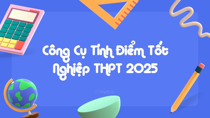 Tính điểm thi THPT 2025 thật dễ: Khám phá ứng dụng hữu ích dành cho bạn!