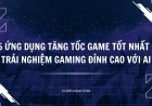 Top 5 ứng dụng tăng tốc Game tốt nhất 2026: Trải nghiệm Gaming đỉnh cao với AI